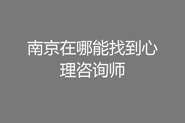 南京在哪能找到心理咨询师