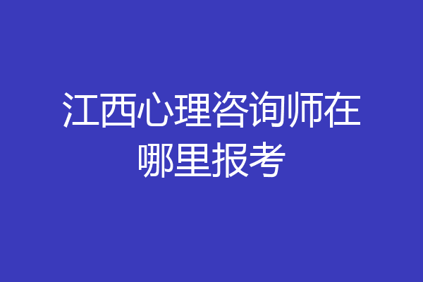 江西心理咨询师在哪里报考