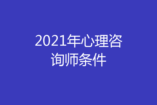 2021年心理咨询师条件
