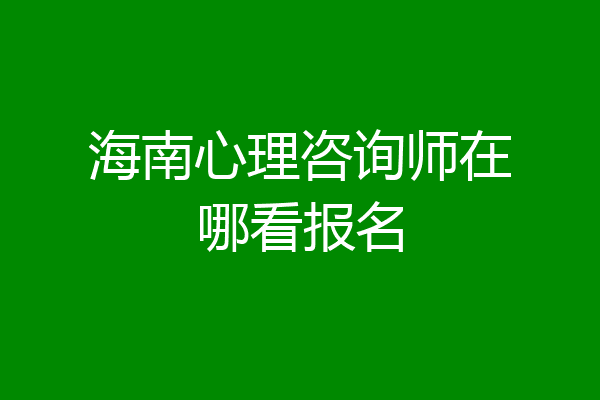 海南心理咨询师在哪看报名