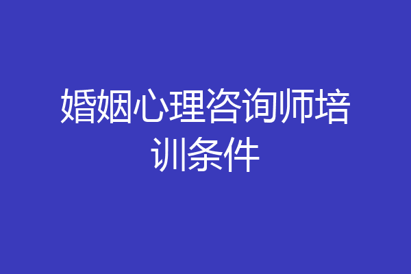 婚姻心理咨询师培训条件