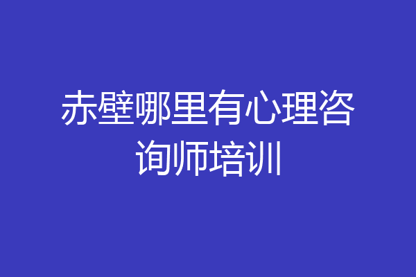 赤壁哪里有心理咨询师培训