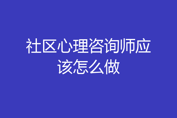 社区心理咨询师应该怎么做