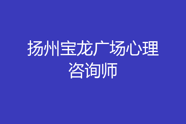 扬州宝龙广场心理咨询师