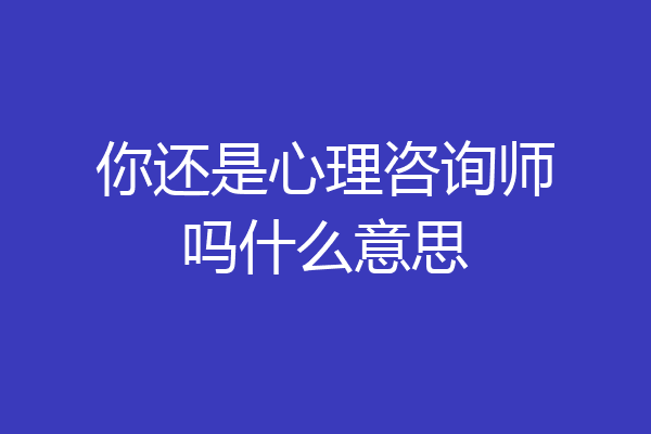 你还是心理咨询师吗什么意思