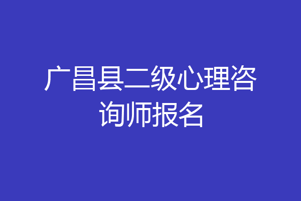 广昌县二级心理咨询师报名
