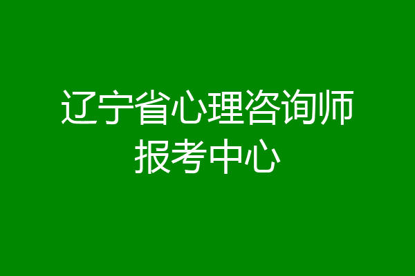 辽宁省心理咨询师报考中心