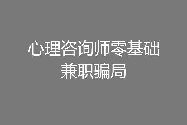 心理咨询师零基础兼职骗局