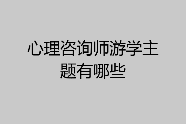 心理咨询师游学主题有哪些
