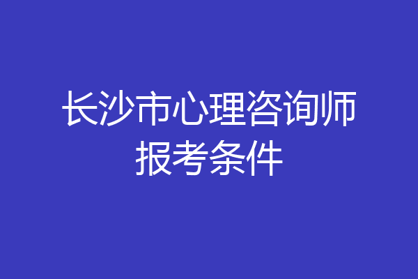 长沙市心理咨询师报考条件