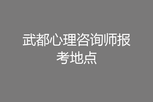 武都心理咨询师报考地点