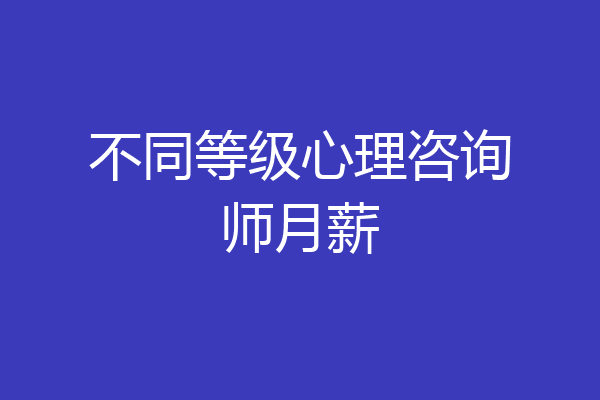不同等级心理咨询师月薪