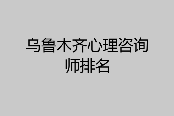 乌鲁木齐心理咨询师排名