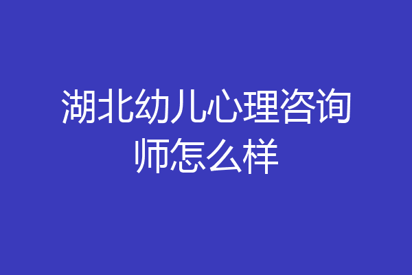 湖北幼儿心理咨询师怎么样