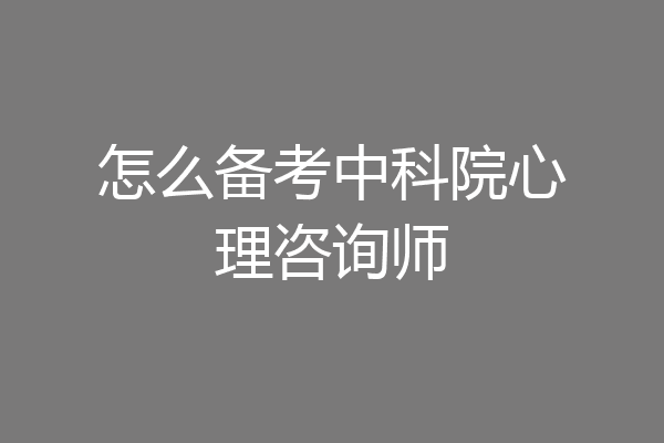 怎么备考中科院心理咨询师