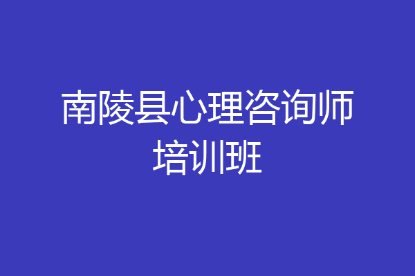 南陵县心理咨询师培训班
