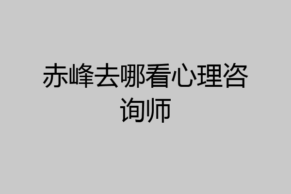 赤峰去哪看心理咨询师