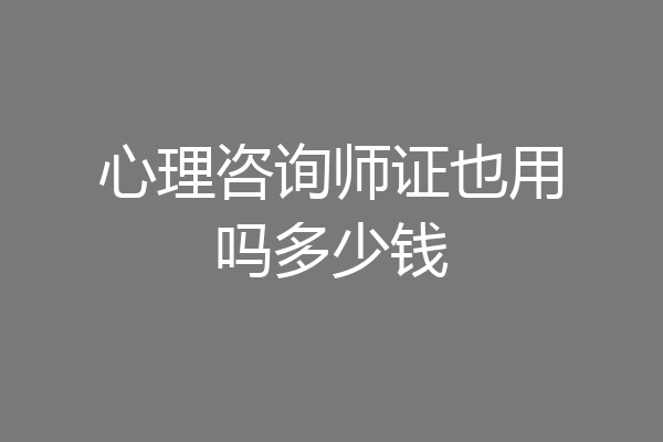 心理咨询师证也用吗多少钱