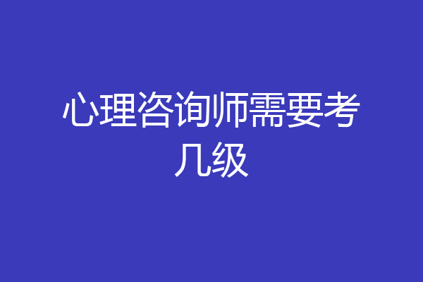 心理咨询师需要考几级
