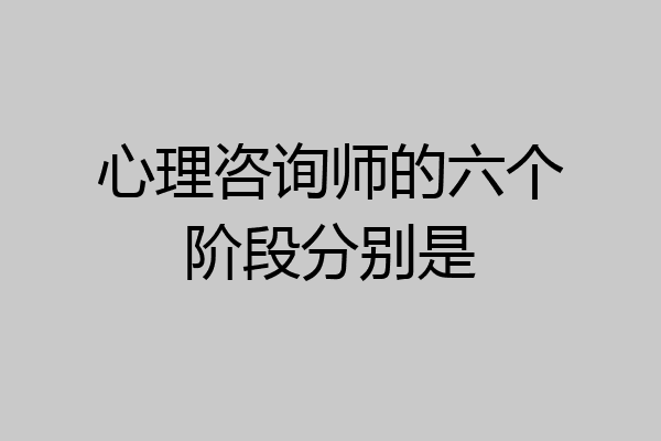心理咨询师的六个阶段分别是