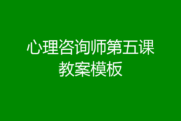 心理咨询师第五课教案模板