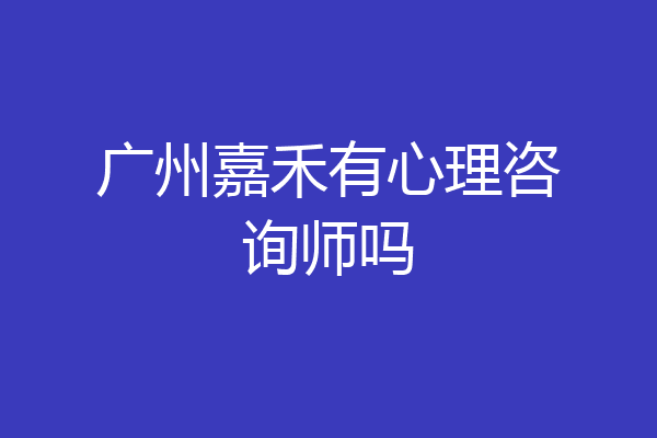广州嘉禾有心理咨询师吗