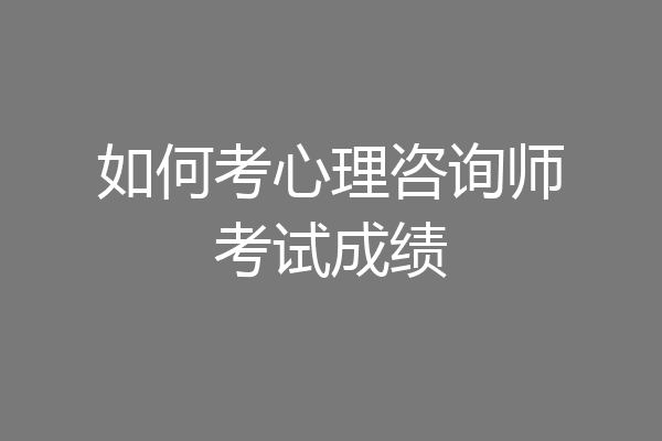 如何考心理咨询师考试成绩