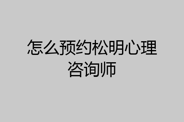 怎么预约松明心理咨询师
