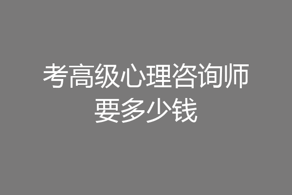考高级心理咨询师要多少钱