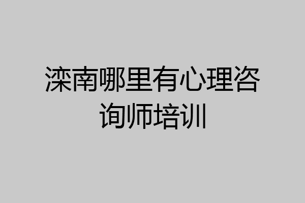 滦南哪里有心理咨询师培训