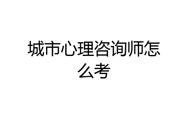 城市心理咨询师怎么考