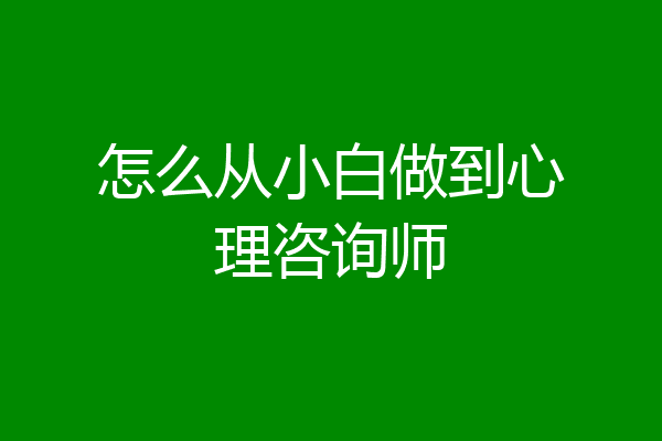 怎么从小白做到心理咨询师