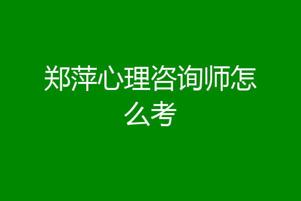 郑萍心理咨询师怎么考