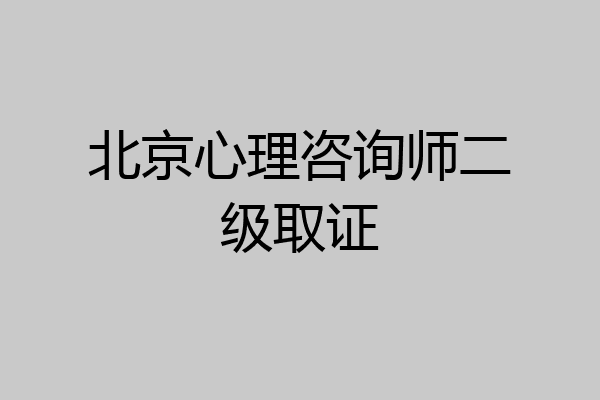 北京心理咨询师二级取证