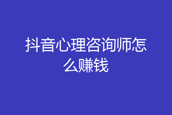 抖音心理咨询师怎么赚钱