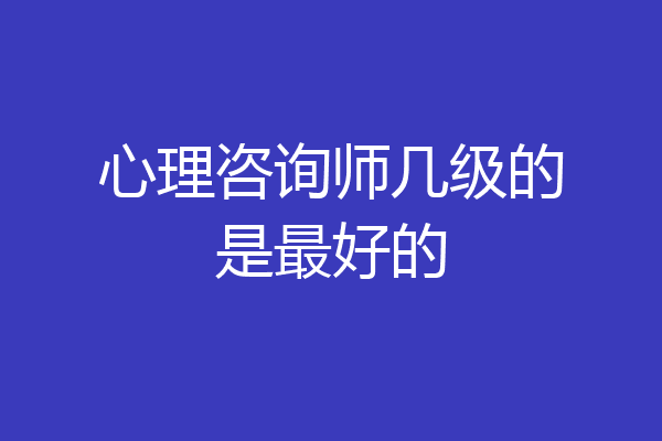 心理咨询师几级的是最好的