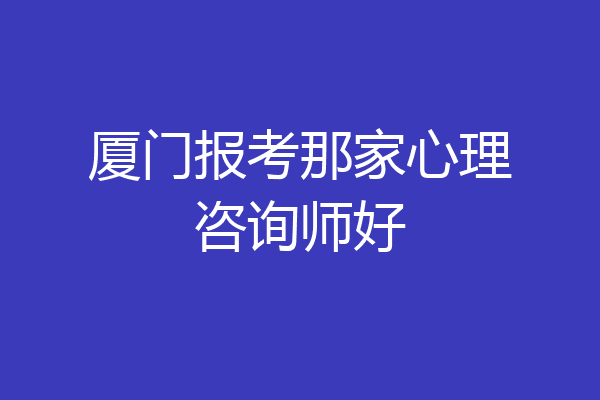 厦门报考那家心理咨询师好