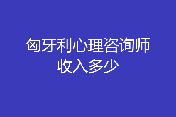 匈牙利心理咨询师收入多少