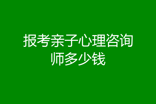 报考亲子心理咨询师多少钱