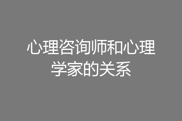 心理咨询师和心理学家的关系