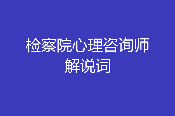 检察院心理咨询师解说词