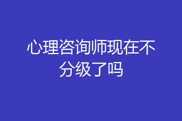 心理咨询师现在不分级了吗