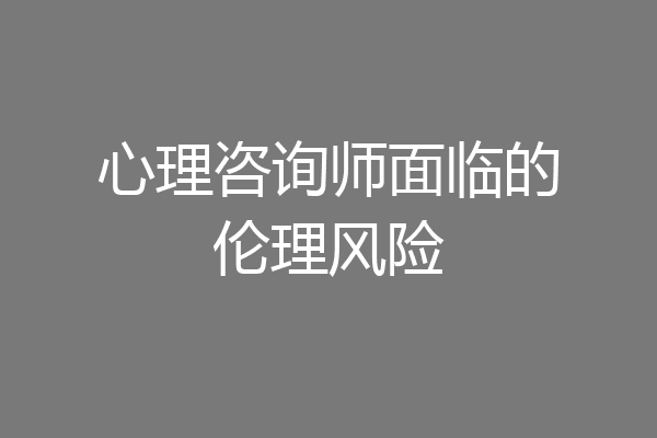 心理咨询师面临的伦理风险