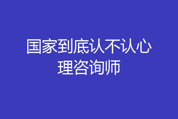 国家到底认不认心理咨询师
