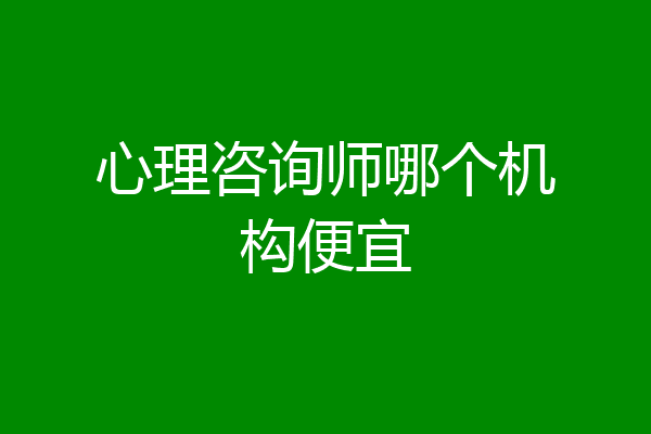 心理咨询师哪个机构便宜