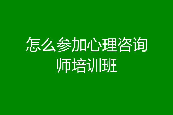 怎么参加心理咨询师培训班