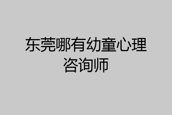 东莞哪有幼童心理咨询师