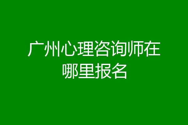 广州心理咨询师在哪里报名