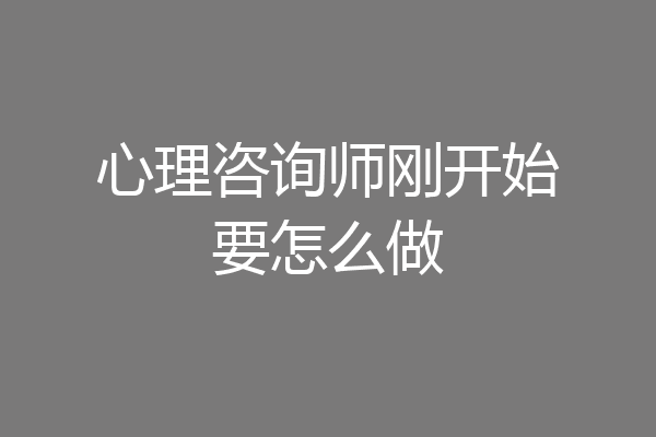 心理咨询师刚开始要怎么做