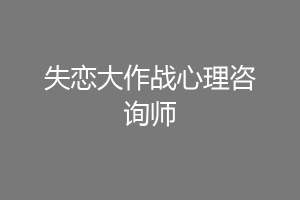 失恋大作战心理咨询师